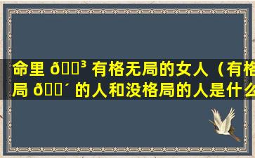 命里 🐳 有格无局的女人（有格局 🌴 的人和没格局的人是什么意思）